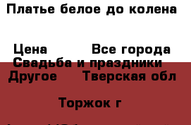 Платье белое до колена › Цена ­ 800 - Все города Свадьба и праздники » Другое   . Тверская обл.,Торжок г.